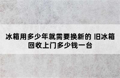 冰箱用多少年就需要换新的 旧冰箱回收上门多少钱一台